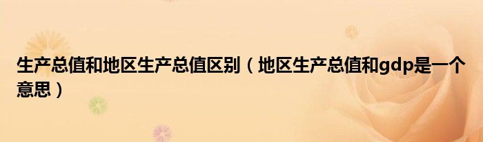 生产总值和地区生产总值区别（地区生产总值和gdp是一个意思）