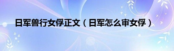 日军兽行女俘正文（日军怎么审女俘）