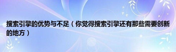 搜索引擎的优势与不足（你觉得搜索引擎还有那些需要创新的地方）