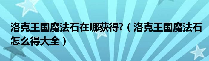 洛克王国魔法石在哪获得?（洛克王国魔法石怎么得大全）