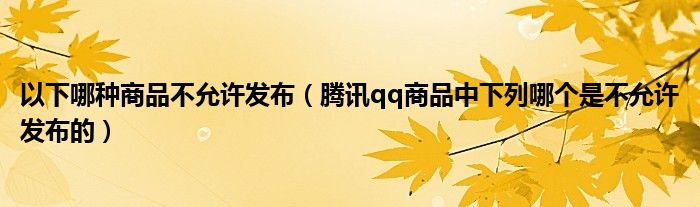 以下哪种商品不允许发布（腾讯qq商品中下列哪个是不允许发布的）