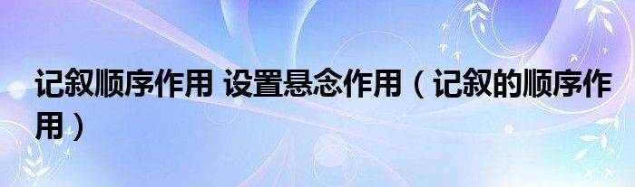 记叙顺序作用 设置悬念作用（记叙的顺序作用）