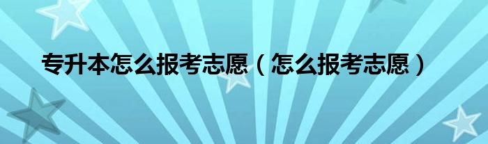 专升本怎么报考志愿（怎么报考志愿）