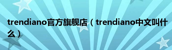 trendiano官方旗舰店（trendiano中文叫什么）