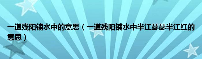 一道残阳铺水中的意思（一道残阳铺水中半江瑟瑟半江红的意思）