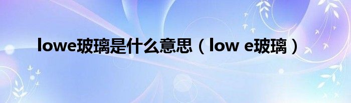 lowe玻璃是什么意思（low e玻璃）