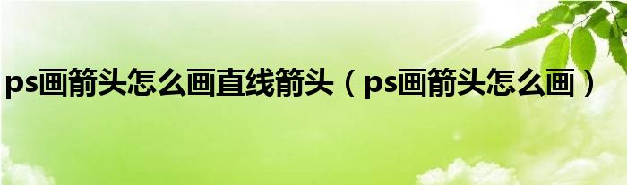 ps画箭头怎么画直线箭头（ps画箭头怎么画）