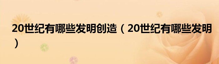 20世纪有哪些发明创造（20世纪有哪些发明）