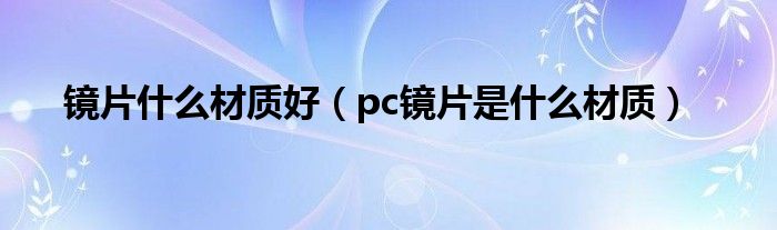 镜片什么材质好（pc镜片是什么材质）