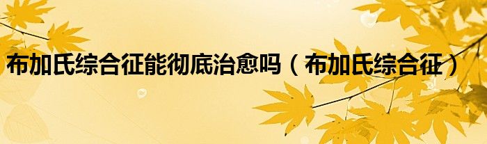 布加氏综合征能彻底治愈吗（布加氏综合征）