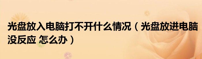 光盘放入电脑打不开什么情况（光盘放进电脑没反应 怎么办）