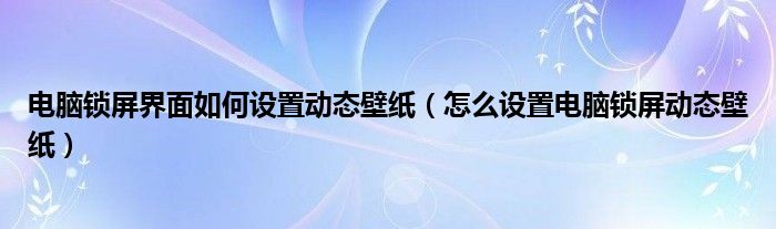 电脑锁屏界面如何设置动态壁纸（怎么设置电脑锁屏动态壁纸）