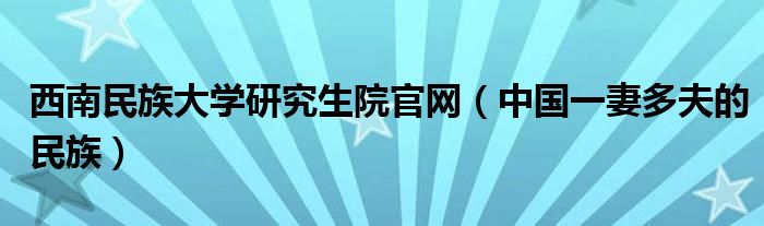 西南民族大学研究生院官网（中国一妻多夫的民族）