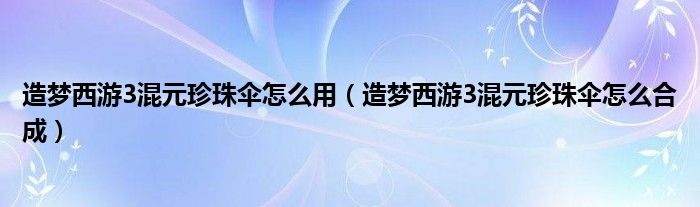 造梦西游3混元珍珠伞怎么用（造梦西游3混元珍珠伞怎么合成）