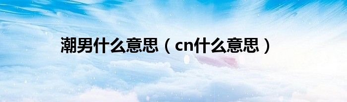 潮男什么意思（cn什么意思）