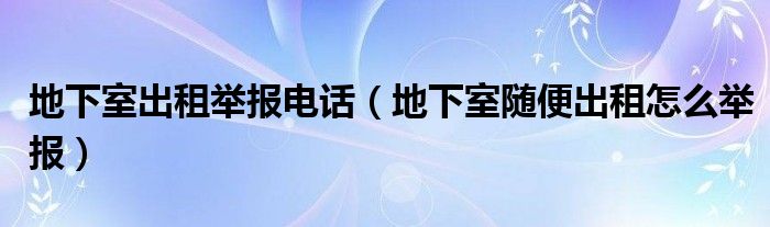 地下室出租举报电话（地下室随便出租怎么举报）