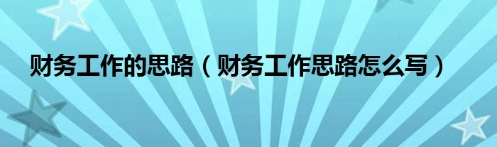 财务工作的思路（财务工作思路怎么写）