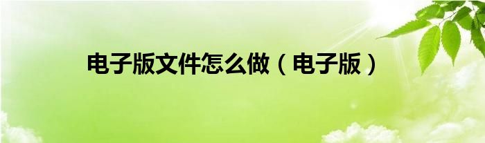 电子版文件怎么做（电子版）