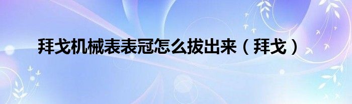 拜戈机械表表冠怎么拔出来（拜戈）