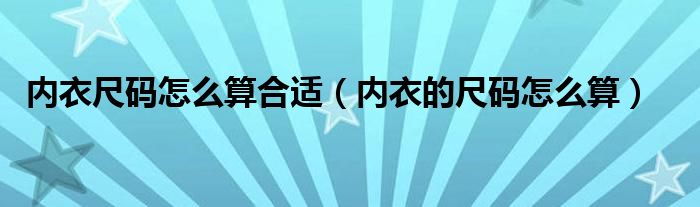 内衣尺码怎么算合适（内衣的尺码怎么算）