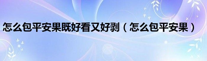 怎么包平安果既好看又好剥（怎么包平安果）