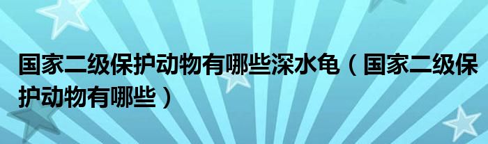 国家二级保护动物有哪些深水龟（国家二级保护动物有哪些）