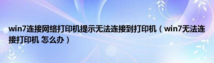 win7连接网络打印机提示无法连接到打印机（win7无法连接打印机 怎么办）