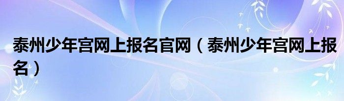 泰州少年宫网上报名官网（泰州少年宫网上报名）