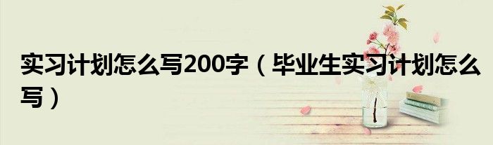 实习计划怎么写200字（毕业生实习计划怎么写）