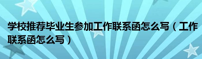 学校推荐毕业生参加工作联系函怎么写（工作联系函怎么写）