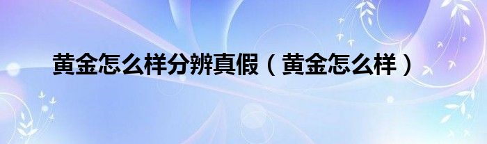 黄金怎么样分辨真假（黄金怎么样）