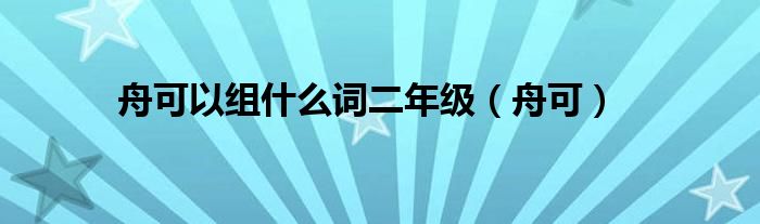 舟可以组什么词二年级（舟可）