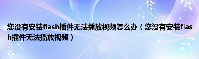 您没有安装flash插件无法播放视频怎么办（您没有安装flash插件无法播放视频）