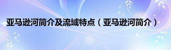 亚马逊河简介及流域特点（亚马逊河简介）