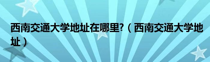 西南交通大学地址在哪里?（西南交通大学地址）