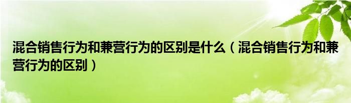 混合销售行为和兼营行为的区别是什么（混合销售行为和兼营行为的区别）