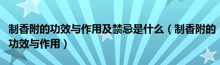 制香附的功效与作用及禁忌是什么（制香附的功效与作用）