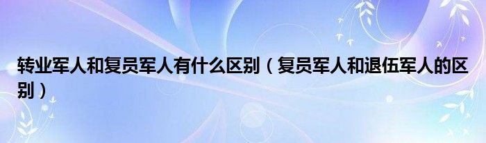 转业军人和复员军人有什么区别（复员军人和退伍军人的区别）