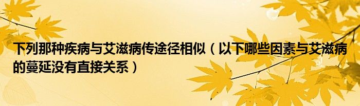 下列那种疾病与艾滋病传途径相似（以下哪些因素与艾滋病的蔓延没有直接关系）