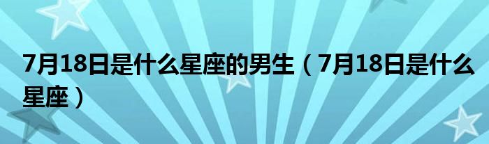 7月18日是什么星座的男生（7月18日是什么星座）