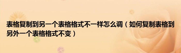 表格复制到另一个表格格式不一样怎么调（如何复制表格到另外一个表格格式不变）