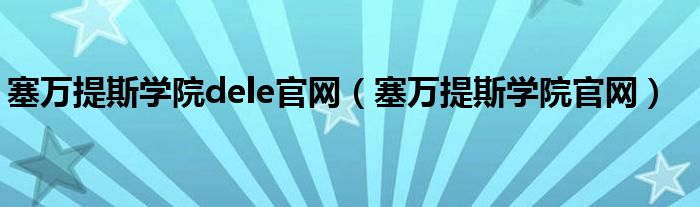 塞万提斯学院dele官网（塞万提斯学院官网）