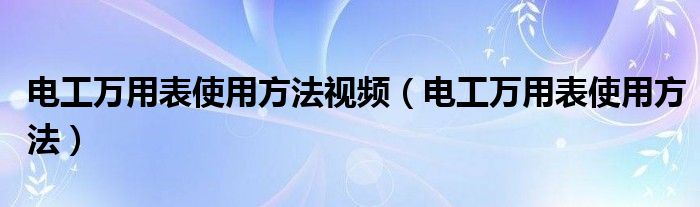 电工万用表使用方法视频（电工万用表使用方法）