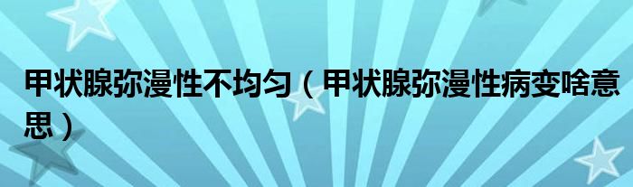 甲状腺弥漫性不均匀（甲状腺弥漫性病变啥意思）