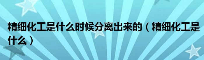 精细化工是什么时候分离出来的（精细化工是什么）