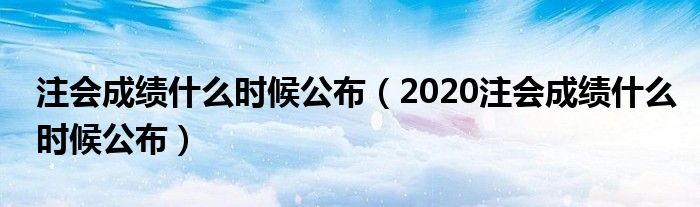 注会成绩什么时候公布（2020注会成绩什么时候公布）