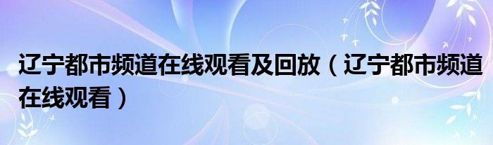 辽宁都市频道在线观看及回放（辽宁都市频道在线观看）