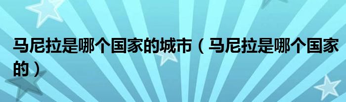 马尼拉是哪个国家的城市（马尼拉是哪个国家的）