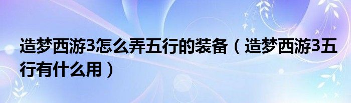 造梦西游3怎么弄五行的装备（造梦西游3五行有什么用）