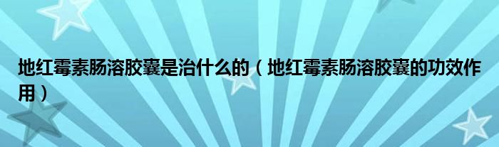 地红霉素肠溶胶囊是治什么的（地红霉素肠溶胶囊的功效作用）